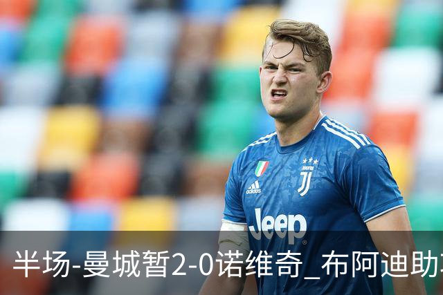 半场-曼城暂2-0诺维奇 布阿迪助攻谢尔基单刀破门 17岁桑巴破门